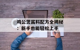 鸡公煲酱料配方全揭秘：新手也能轻松上手