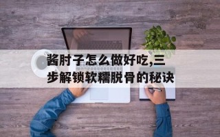 酱肘子怎么做好吃,三步解锁软糯脱骨的秘诀