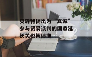 贝森特提出为“真诚”参与贸易谈判的国家延长关税暂停期