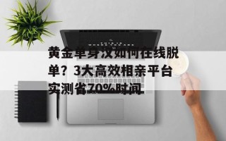 黄金单身汉如何在线脱单？3大高效相亲平台实测省70%时间