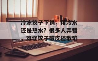 冷冻饺子下锅，用冷水还是热水？很多人弄错，难怪饺子破皮还散馅