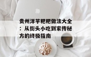 贵州洋芋粑粑做法大全：从街头小吃到家传秘方的终极指南