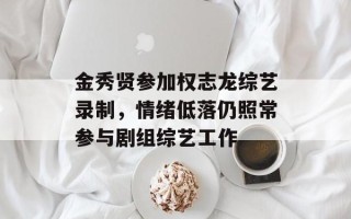 金秀贤参加权志龙综艺录制，情绪低落仍照常参与剧组综艺工作