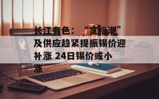 长江有色：“宽松潮”及供应趋紧提振锡价迎补涨 24日锡价或小涨