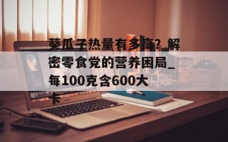 葵瓜子热量有多高？解密零食党的营养困局_每100克含600大卡