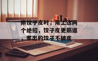 擀饺子皮时，用上这两个绝招，饺子皮更筋道，煮出的饺子不破皮