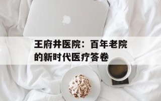 王府井医院：百年老院的新时代医疗答卷