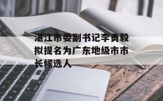湛江市委副书记李勇毅拟提名为广东地级市市长候选人