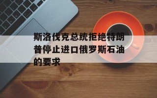斯洛伐克总统拒绝特朗普停止进口俄罗斯石油的要求