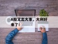 A股又出大事，大利好来了！