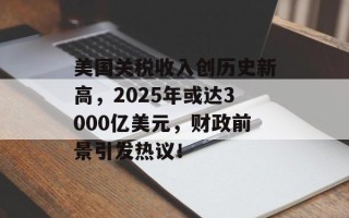 美国关税收入创历史新高，2025年或达3000亿美元，财政前景引发热议！