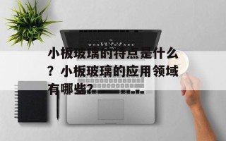 小板玻璃的特点是什么？小板玻璃的应用领域有哪些？