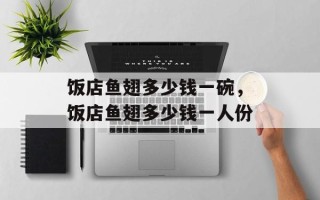 饭店鱼翅多少钱一碗，饭店鱼翅多少钱一人份