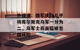 外媒爆：俄军反攻几乎将库尔斯克乌军一分为二，乌军士兵面临被包围风险