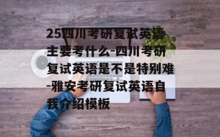 25四川考研复试英语主要考什么-四川考研复试英语是不是特别难-雅安考研复试英语自我介绍模板