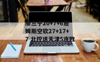 廖三宁20+7+6詹姆斯空砍27+17+7 北控送天津5连败