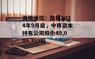 海格通信：截至2024年9月底，中移资本持有公司股份49,009,359股