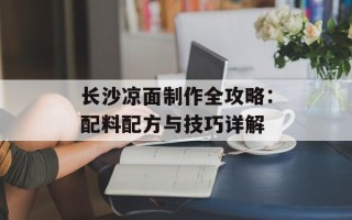 长沙凉面制作全攻略：配料配方与技巧详解