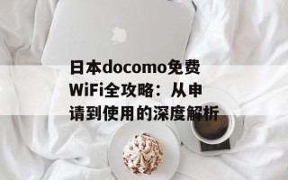 日本docomo免费WiFi全攻略：从申请到使用的深度解析