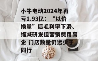 小牛电动2024年再亏1.93亿：“以价换量”后毛利率下滑、缩减研发但营销费用高企 门店数量仍远少于同行