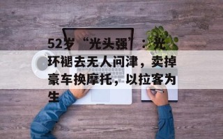52岁“光头强”：光环褪去无人问津，卖掉豪车换摩托，以拉客为生