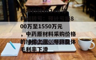 华神科技2024年净利润转亏：预计亏损800万至1550万元，中药原材料采购价格的持续上涨，导致整体毛利率下滑