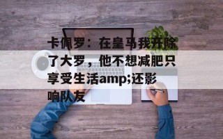 卡佩罗：在皇马我开除了大罗，他不想减肥只享受生活amp;还影响队友