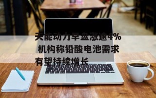 天能动力早盘涨逾4% 机构称铅酸电池需求有望持续增长