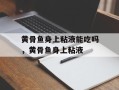 黄骨鱼身上粘液能吃吗，黄骨鱼身上粘液