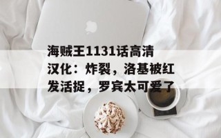 海贼王1131话高清汉化：炸裂，洛基被红发活捉，罗宾太可爱了