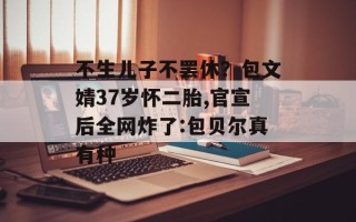不生儿子不罢休？包文婧37岁怀二胎,官宣后全网炸了:包贝尔真有种