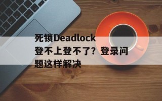 死锁Deadlock登不上登不了？登录问题这样解决