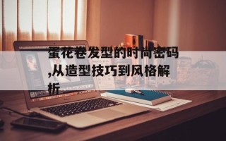 蛋花卷发型的时尚密码,从造型技巧到风格解析