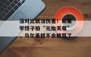 没对比就没伤害！如果学饺子拍“元始天尊”，乌尔善就不会被骂了