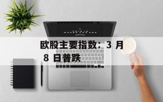 欧股主要指数：3 月 8 日普跌