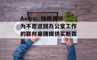 Axios：特朗普将为不愿返回办公室工作的联邦雇佣提供买断裁员