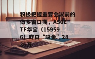 积极把握重要会议前的做多窗口期，A50ETF华宝（159596）昨日“吸金”2836万