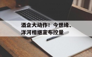酒企大动作！今世缘、洋河相继宣布控量