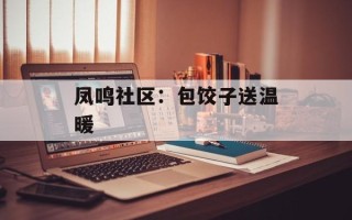 凤鸣社区：包饺子送温暖