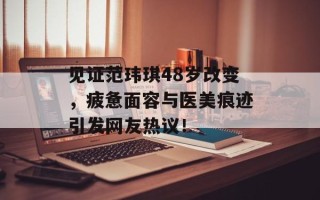 见证范玮琪48岁改变，疲惫面容与医美痕迹引发网友热议！