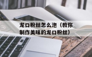 龙口粉丝怎么泡（教你制作美味的龙口粉丝）