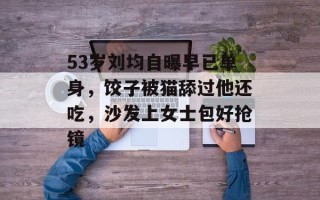 53岁刘均自曝早已单身，饺子被猫舔过他还吃，沙发上女士包好抢镜