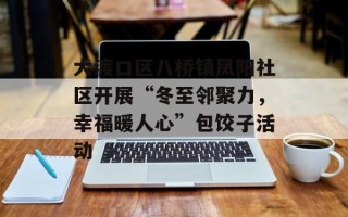 大渡口区八桥镇凤阳社区开展“冬至邻聚力，幸福暖人心”包饺子活动