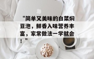 “简单又美味的白菜焖豆泡，鲜香入味营养丰富，家常做法一学就会！”