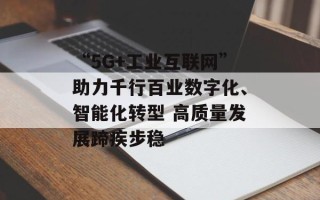“5G+工业互联网”助力千行百业数字化、智能化转型 高质量发展蹄疾步稳