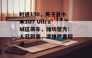 时速190，男子开小米SU7 Ultra城区飙车，潍坊警方：人已到案，涉嫌严重超速