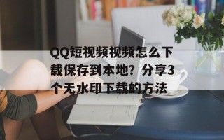 QQ短视频视频怎么下载保存到本地？分享3个无水印下载的方法