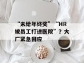 “未给年终奖”“HR被员工打进医院”？大厂紧急回应