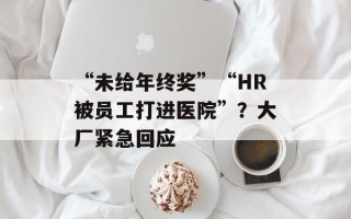 “未给年终奖”“HR被员工打进医院”？大厂紧急回应
