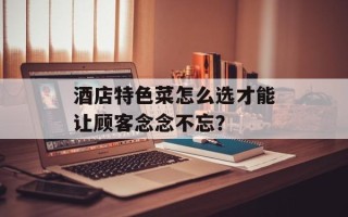 酒店特色菜怎么选才能让顾客念念不忘？